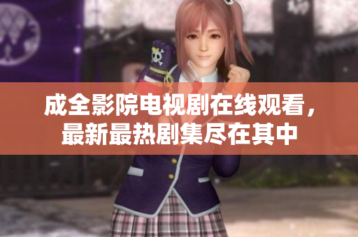 成全影院電視劇在線觀看，最新最熱劇集盡在其中