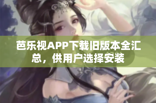 芭樂視APP下載舊版本全匯總，供用戶選擇安裝