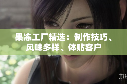 果凍工廠精選：制作技巧、風(fēng)味多樣、體貼客戶