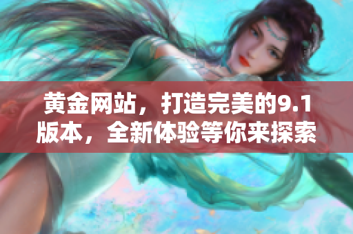 黃金網(wǎng)站，打造完美的9.1版本，全新體驗(yàn)等你來探索