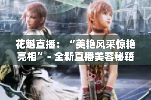 花魁直播：“美艷風采驚艷亮相”- 全新直播美容秘籍養(yǎng)眼分享