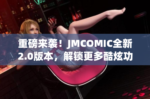 重磅來襲！JMCOMIC全新2.0版本，解鎖更多酷炫功能！MIC娛樂震撼升級(jí)！
