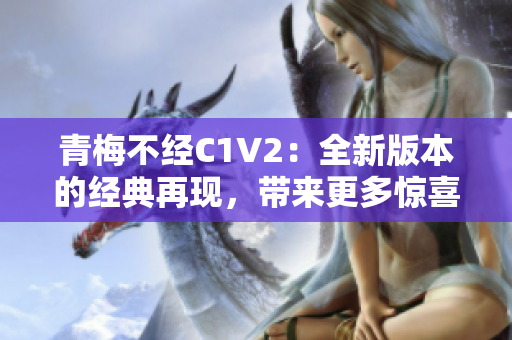 青梅不經(jīng)C1V2：全新版本的經(jīng)典再現(xiàn)，帶來更多驚喜