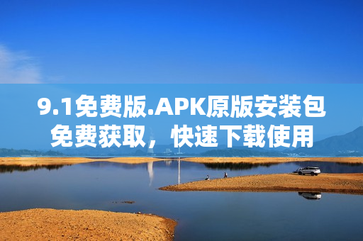 9.1免費版.APK原版安裝包免費獲取，快速下載使用