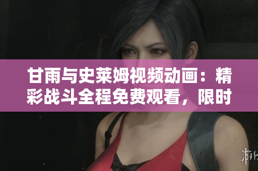 甘雨與史萊姆視頻動畫：精彩戰(zhàn)斗全程免費(fèi)觀看，限時搶先體驗(yàn)