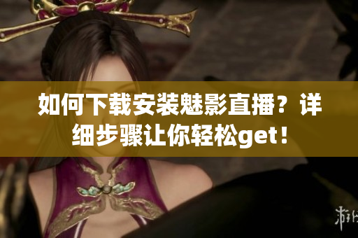 如何下載安裝魅影直播？詳細(xì)步驟讓你輕松get！