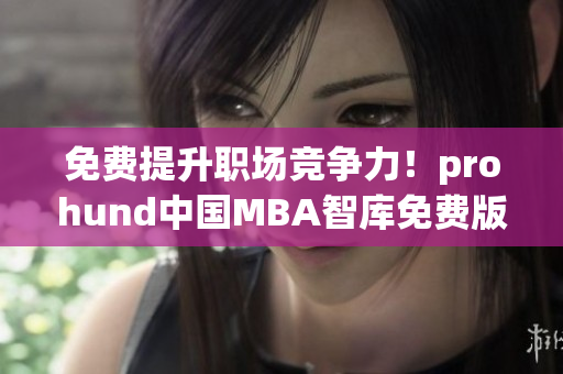 免費提升職場競爭力！prohund中國MBA智庫免費版等你來搶奪
