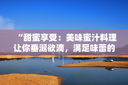 “甜蜜享受：美味蜜汁料理讓你垂涎欲滴，滿足味蕾的獨特魅力”