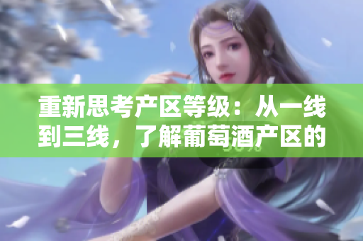 重新思考產(chǎn)區(qū)等級：從一線到三線，了解葡萄酒產(chǎn)區(qū)的不同級別