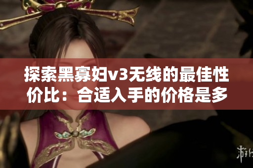 探索黑寡婦v3無線的最佳性價比：合適入手的價格是多少？