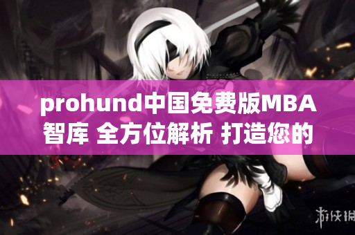 prohund中國免費版MBA智庫 全方位解析 打造您的商業(yè)智慧