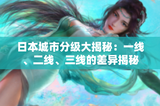 日本城市分級大揭秘：一線、二線、三線的差異揭秘