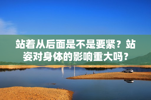 站著從后面是不是要緊？站姿對身體的影響重大嗎？