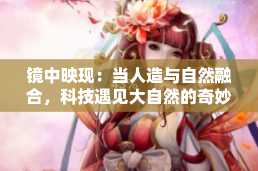 鏡中映現(xiàn)：當人造與自然融合，科技遇見大自然的奇妙交融