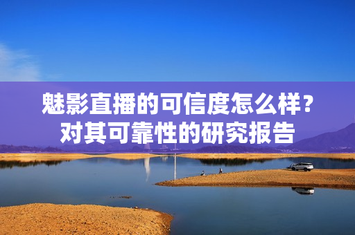 魅影直播的可信度怎么樣？對其可靠性的研究報(bào)告