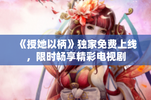 《授她以柄》獨家免費上線，限時暢享精彩電視劇