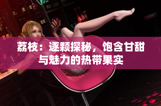 荔枝：逐顆探秘，飽含甘甜與魅力的熱帶果實