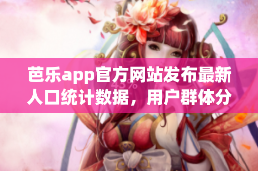 芭樂app官方網(wǎng)站發(fā)布最新人口統(tǒng)計(jì)數(shù)據(jù)，用戶群體分析全面升級