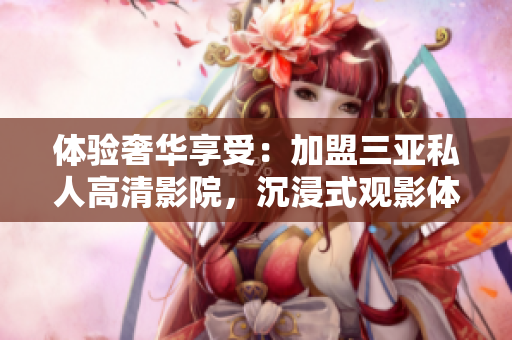 體驗奢華享受：加盟三亞私人高清影院，沉浸式觀影體驗震撼來襲！