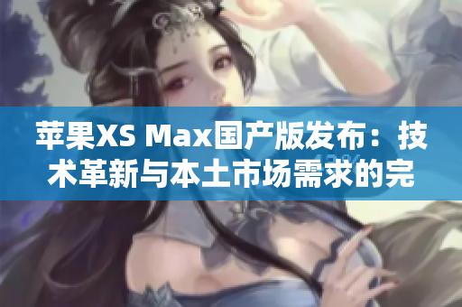 蘋果XS Max國產(chǎn)版發(fā)布：技術(shù)革新與本土市場需求的完美結(jié)合