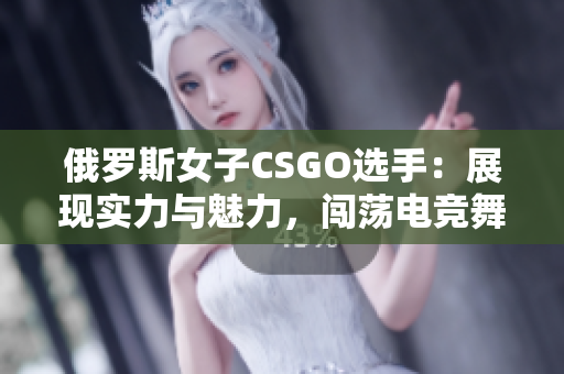 俄羅斯女子CSGO選手：展現(xiàn)實力與魅力，闖蕩電競舞臺