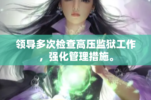 領(lǐng)導(dǎo)多次檢查高壓監(jiān)獄工作，強化管理措施。