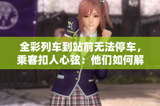 全彩列車到站前無法停車，乘客扣人心弦：他們?nèi)绾谓鉀Q這一難題？
