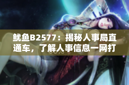 魷魚B2577：揭秘人事局直通車，了解人事信息一網(wǎng)打盡