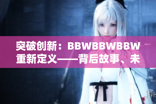 突破創(chuàng)新：BBWBBWBBW重新定義——背后故事、未來前景與全新視角