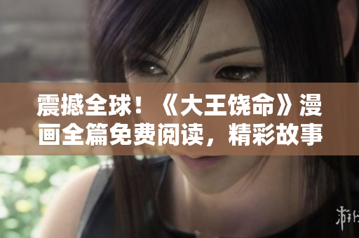 震撼全球！《大王饒命》漫畫全篇免費閱讀，精彩故事盡在掌握！