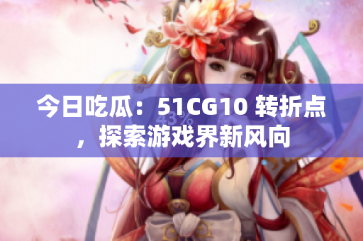 今日吃瓜：51CG10 轉(zhuǎn)折點(diǎn)，探索游戲界新風(fēng)向