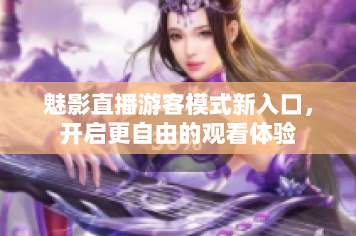 魅影直播游客模式新入口，開啟更自由的觀看體驗