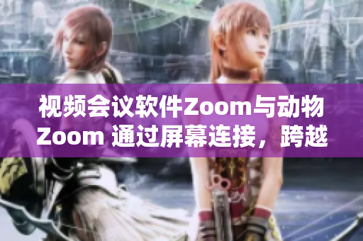 視頻會(huì)議軟件Zoom與動(dòng)物Zoom 通過屏幕連接，跨越人類與自然的界限