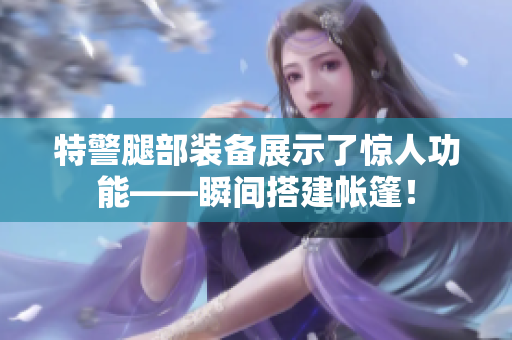 特警腿部裝備展示了驚人功能——瞬間搭建帳篷！