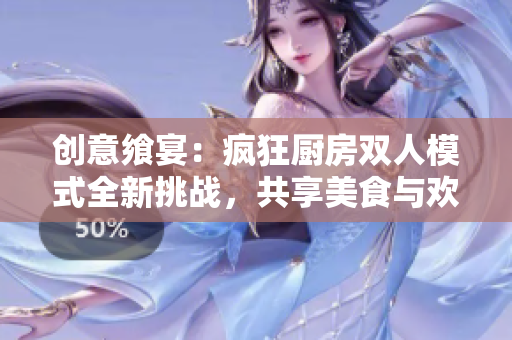 創(chuàng)意饗宴：瘋狂廚房雙人模式全新挑戰(zhàn)，共享美食與歡笑