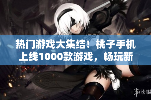 熱門游戲大集結(jié)！桃子手機(jī)上線1000款游戲，暢玩新體驗(yàn)！