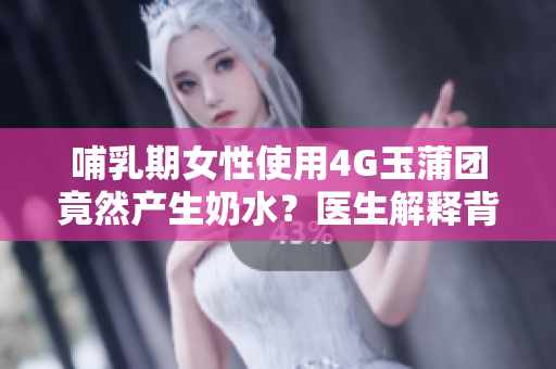 哺乳期女性使用4G玉蒲團(tuán)竟然產(chǎn)生奶水？醫(yī)生解釋背后原因！
