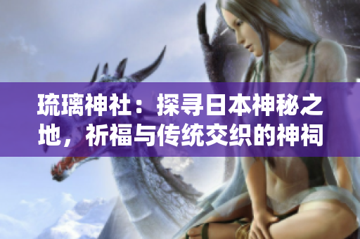 琉璃神社：探尋日本神秘之地，祈福與傳統(tǒng)交織的神祠