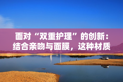 面對“雙重護(hù)理”的創(chuàng)新：結(jié)合親吻與面膜，這種材質(zhì)是什么？