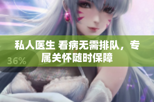 私人醫(yī)生 看病無需排隊(duì)，專屬關(guān)懷隨時(shí)保障