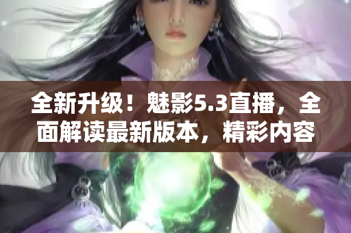 全新升級(jí)！魅影5.3直播，全面解讀最新版本，精彩內(nèi)容不容錯(cuò)過