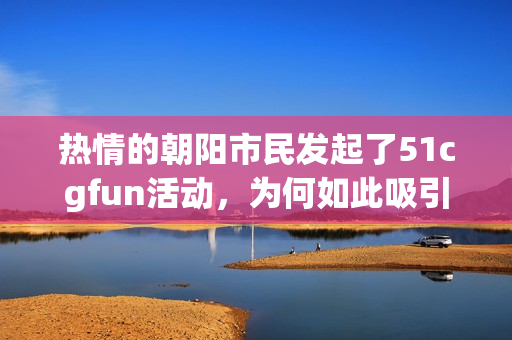 熱情的朝陽(yáng)市民發(fā)起了51cgfun活動(dòng)，為何如此吸引眼球？