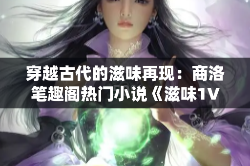 穿越古代的滋味再現(xiàn)：商洛筆趣閣熱門小說《滋味1V2》震撼上線！