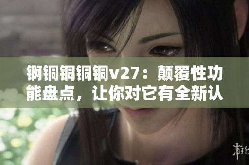 錒銅銅銅銅v27：顛覆性功能盤點(diǎn)，讓你對(duì)它有全新認(rèn)知