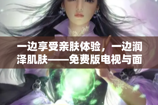 一邊享受親膚體驗(yàn)，一邊潤澤肌膚——免費(fèi)版電視與面膜的完美結(jié)合