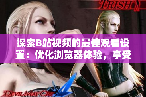 探索B站視頻的最佳觀看設(shè)置：優(yōu)化瀏覽器體驗(yàn)，享受流暢視頻播放