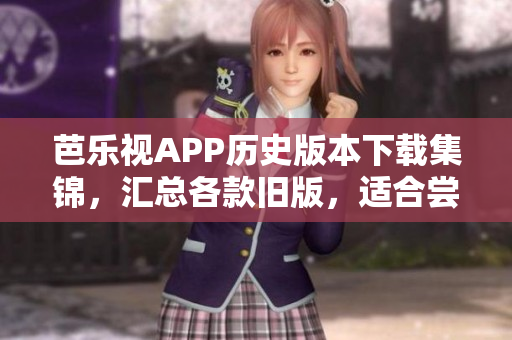 芭樂視APP歷史版本下載集錦，匯總各款舊版，適合嘗鮮或兼容需求。
