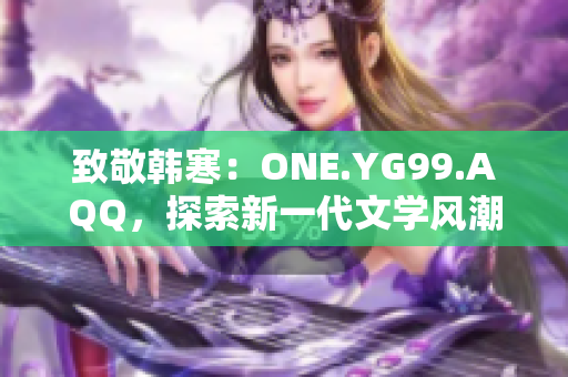 致敬韓寒：ONE.YG99.AQQ，探索新一代文學(xué)風(fēng)潮