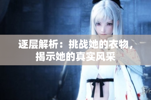逐層解析：挑戰(zhàn)她的衣物，揭示她的真實(shí)風(fēng)采
