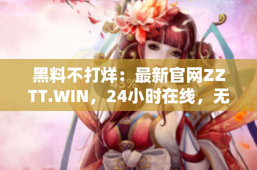 黑料不打烊：最新官網(wǎng)ZZTT.WIN，24小時在線，無間斷更新